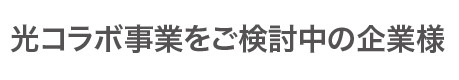 光コラボ事業をご検討中の企業様