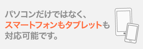 パソコンだけではなく、スマートフォンもタブレットも対応可能です。