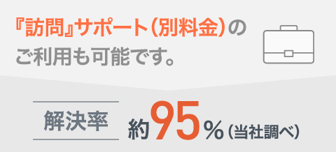 『訪問』サポート（別料金）のご利用も可能です。解決率 約95%（当社調べ）